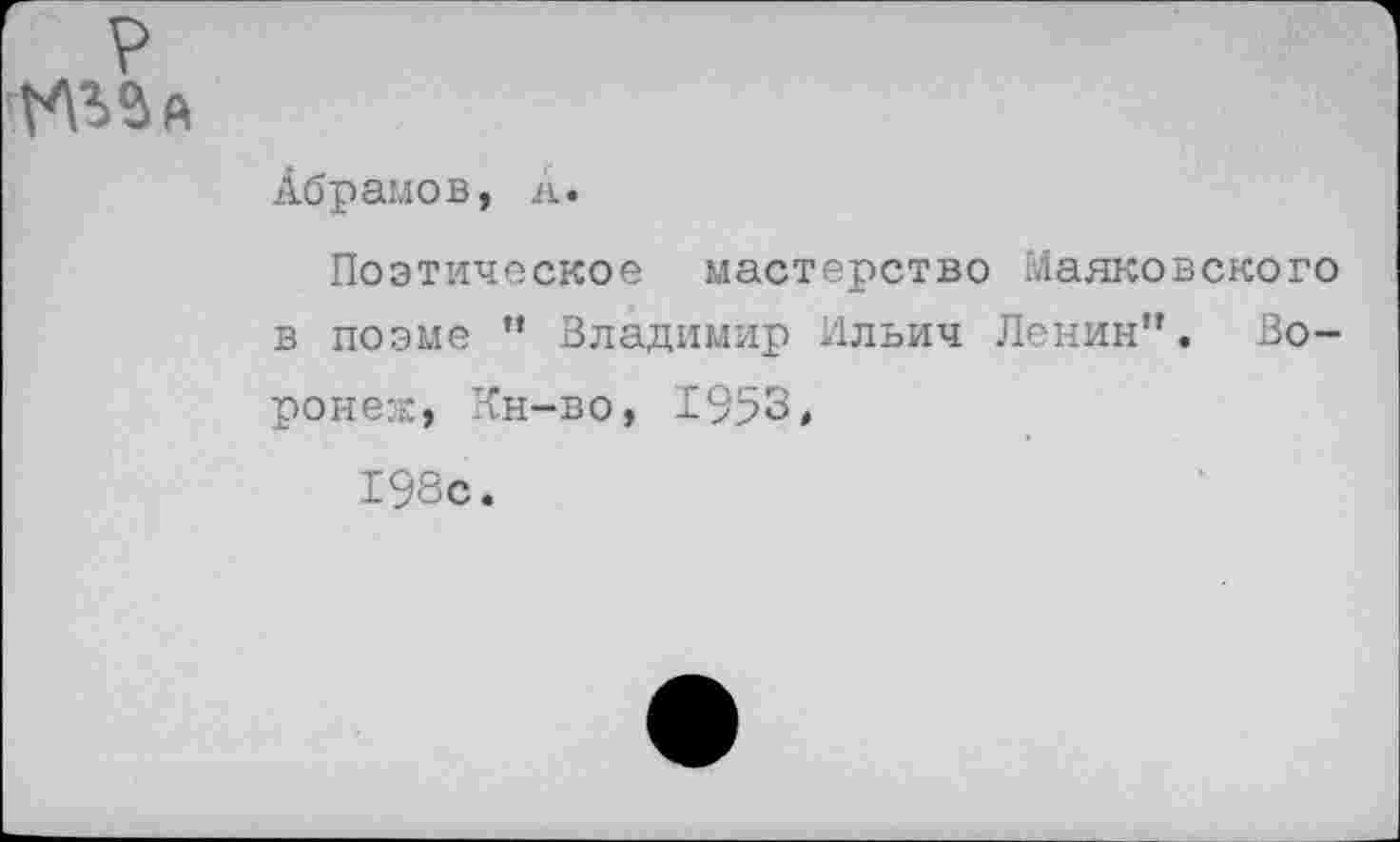 ﻿р
Абрамов, А.
Поэтическое мастерство Маяковского в поэме “ Владимир Ильич Ленин”. Воронеж, Кн-во, 1953»
198с.